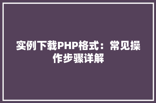 实例下载PHP格式：常见操作步骤详解