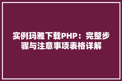 实例玛雅下载PHP：完整步骤与注意事项表格详解