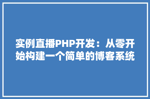 实例直播PHP开发：从零开始构建一个简单的博客系统