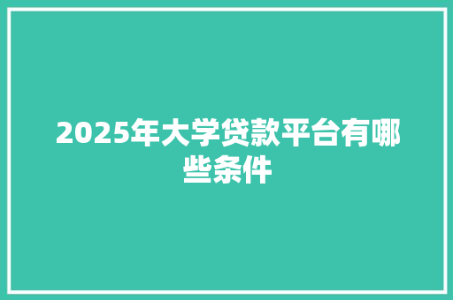 2025年大学贷款平台有哪些条件