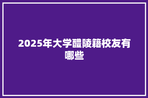2025年大学醴陵籍校友有哪些