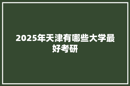 2025年天津有哪些大学最好考研