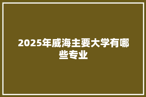 2025年威海主要大学有哪些专业