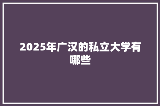 2025年广汉的私立大学有哪些