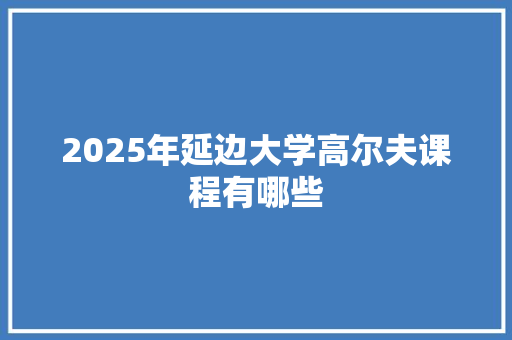 2025年延边大学高尔夫课程有哪些