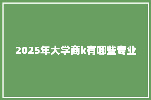 2025年大学商k有哪些专业