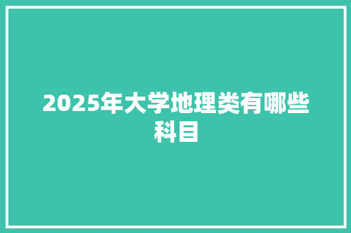 2025年大学地理类有哪些科目