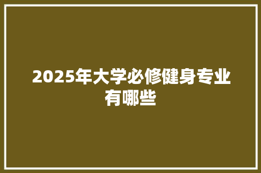 2025年大学必修健身专业有哪些