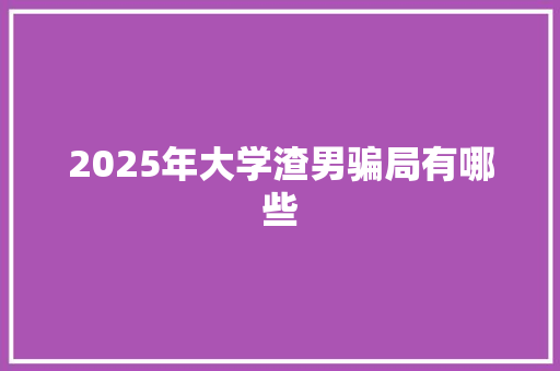 2025年大学渣男骗局有哪些