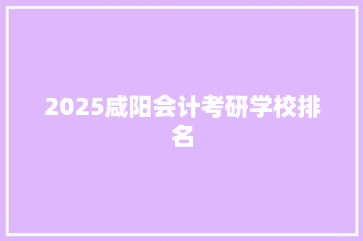 2025咸阳会计考研学校排名