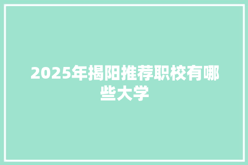 2025年揭阳推荐职校有哪些大学