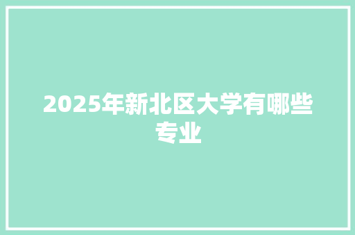 2025年新北区大学有哪些专业