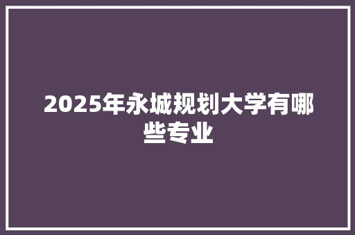2025年永城规划大学有哪些专业