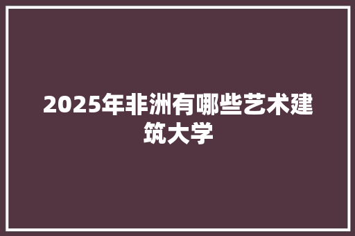 2025年非洲有哪些艺术建筑大学