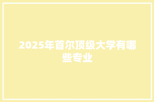 2025年首尔顶级大学有哪些专业