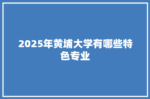 2025年黄埔大学有哪些特色专业