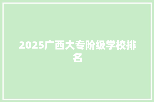 2025广西大专阶级学校排名