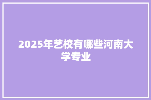 2025年艺校有哪些河南大学专业