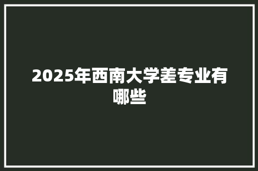 2025年西南大学差专业有哪些