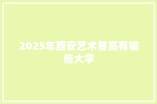 2025年西安艺术普高有哪些大学
