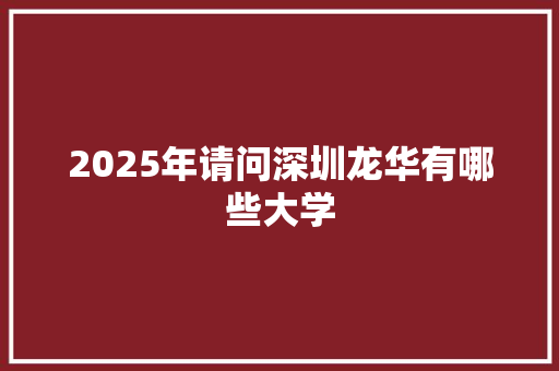 2025年请问深圳龙华有哪些大学