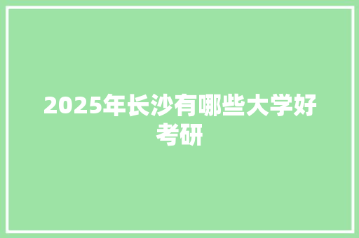 2025年长沙有哪些大学好考研