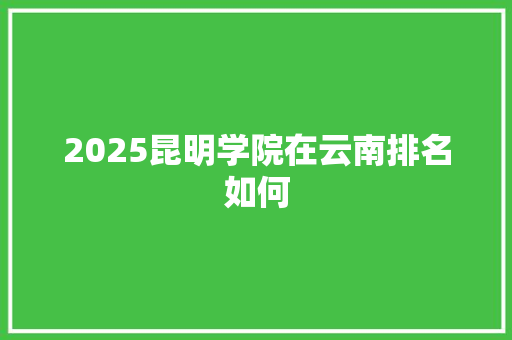 2025昆明学院在云南排名如何