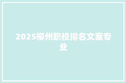 2025柳州职校排名文案专业