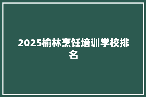 2025榆林烹饪培训学校排名 创作范文
