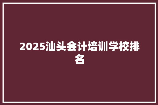 2025汕头会计培训学校排名