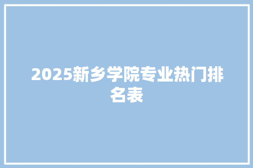 2025新乡学院专业热门排名表