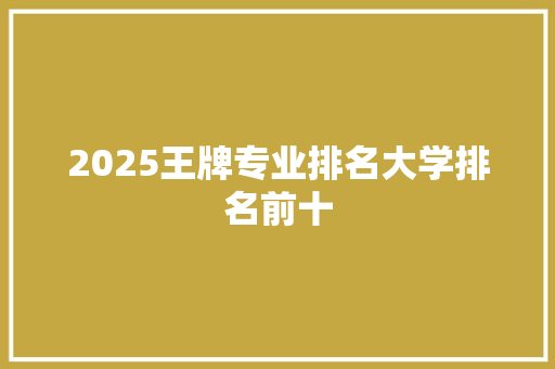2025王牌专业排名大学排名前十