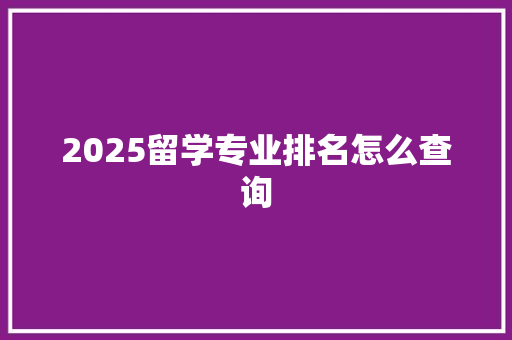 2025留学专业排名怎么查询