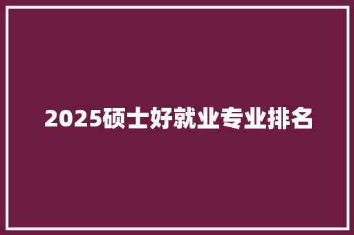 2025硕士好就业专业排名