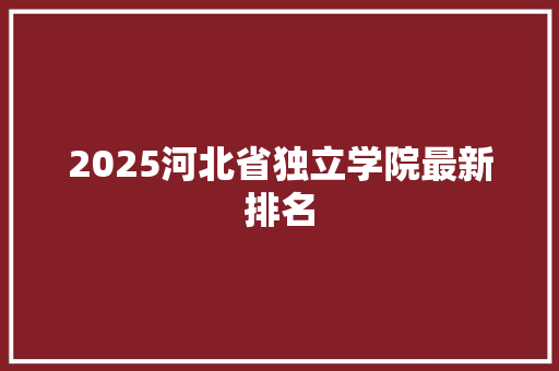 2025河北省独立学院最新排名