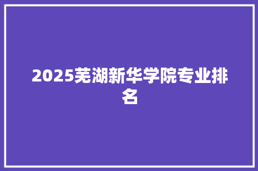 2025芜湖新华学院专业排名