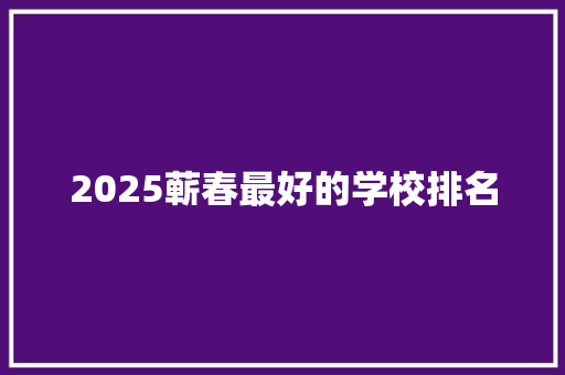 2025蕲春最好的学校排名 科技报告范文