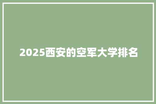 2025西安的空军大学排名 科技报告范文