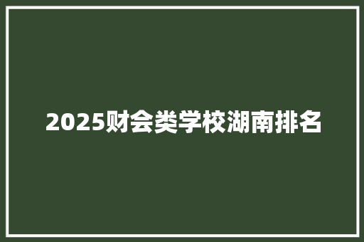 2025财会类学校湖南排名