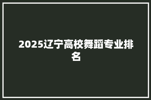 2025辽宁高校舞蹈专业排名
