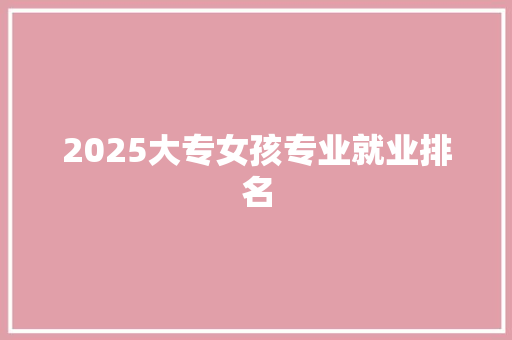 2025大专女孩专业就业排名 合同协议范文
