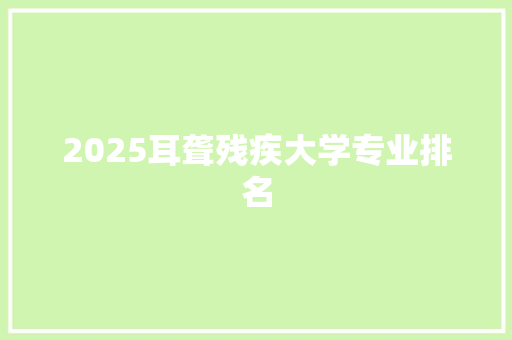 2025耳聋残疾大学专业排名