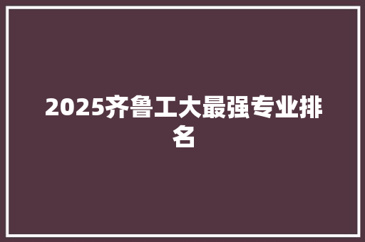 2025齐鲁工大最强专业排名