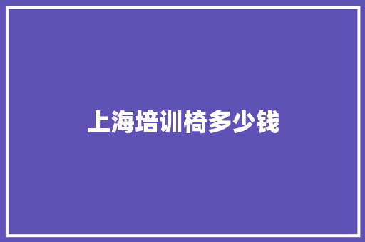 上海培训椅多少钱 科技报告范文