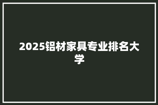 2025铝材家具专业排名大学