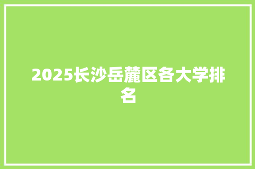 2025长沙岳麓区各大学排名