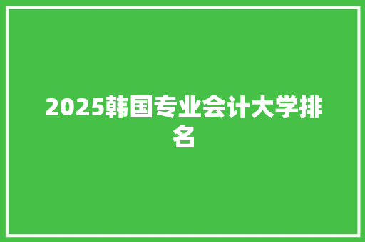 2025韩国专业会计大学排名