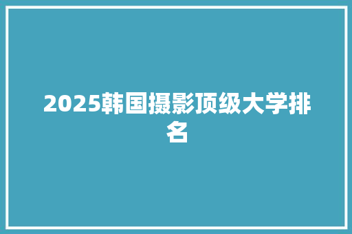 2025韩国摄影顶级大学排名