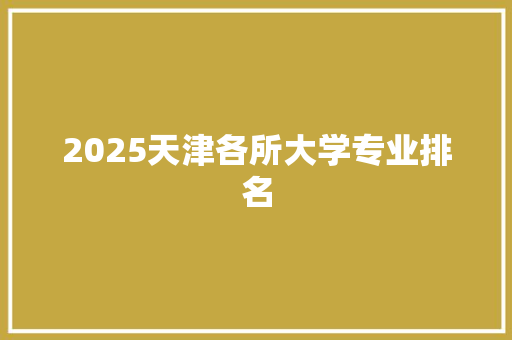 2025天津各所大学专业排名