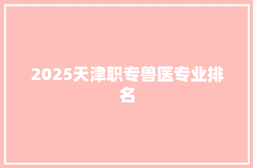 2025天津职专兽医专业排名